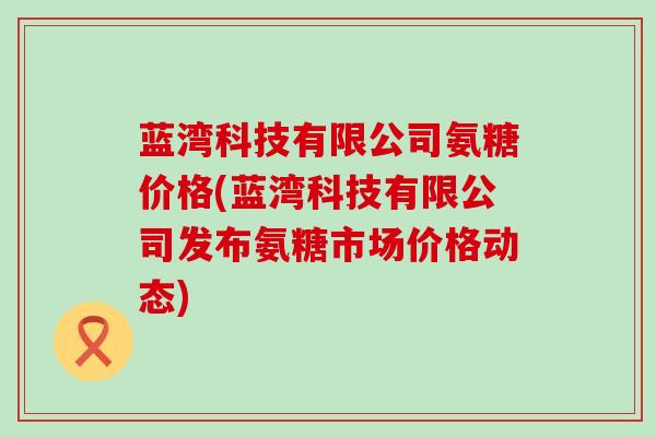 蓝湾科技有限公司氨糖价格(蓝湾科技有限公司发布氨糖市场价格动态)-第1张图片-氨糖科普网 蓝湾科技有限公司氨糖价格(蓝湾科技有限公司发布氨糖市场价格动态)-第1张图片-氨糖科普网