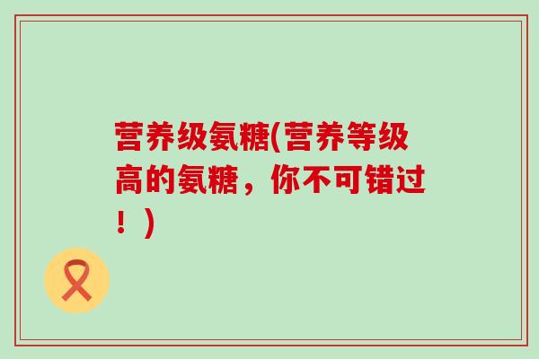 营养级氨糖(营养等级高的氨糖,你不可错过!)-第1张图片-氨糖科普网 营养级氨糖(营养等级高的氨糖,你不可错过!)-第1张图片-氨糖科普网