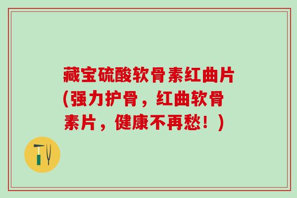 藏宝硫酸软骨素红曲片(强力护骨，红曲软骨素片，健康不再愁！)-第1张图片-氨糖科普网