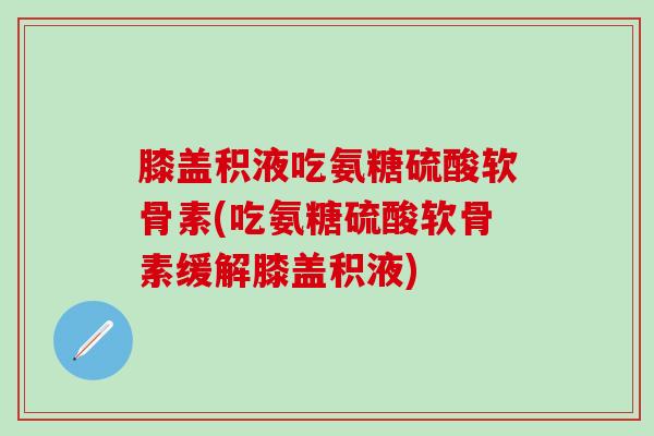 膝盖积液吃氨糖硫酸软骨素(吃氨糖硫酸软骨素缓解膝盖积液)-第1张图片-氨糖科普网 膝盖积液吃氨糖硫酸软骨素(吃氨糖硫酸软骨素缓解膝盖积液)-第1张图片-氨糖科普网