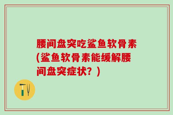 腰间盘突吃鲨鱼软骨素(鲨鱼软骨素能缓解腰间盘突症状?)-第1张图片-氨糖科普网 腰间盘突吃鲨鱼软骨素(鲨鱼软骨素能缓解腰间盘突症状?)-第1张图片-氨糖科普网