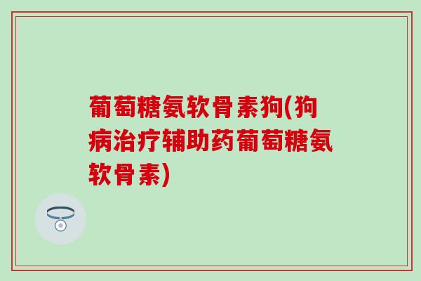 葡萄糖氨软骨素狗(狗病治疗辅助药葡萄糖氨软骨素)-第1张图片-氨糖科普网 葡萄糖氨软骨素狗(狗病治疗辅助药葡萄糖氨软骨素)-第1张图片-氨糖科普网