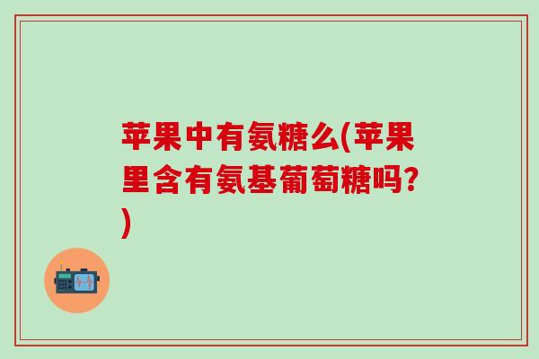 苹果中有氨糖么(苹果里含有氨基葡萄糖吗?)-第1张图片-氨糖科普网 苹果中有氨糖么(苹果里含有氨基葡萄糖吗?)-第1张图片-氨糖科普网