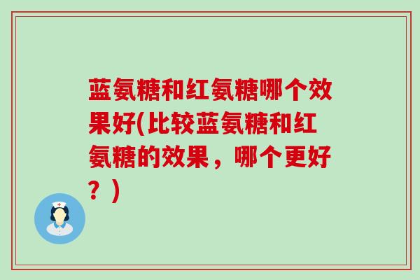 蓝氨糖和红氨糖哪个效果好(比较蓝氨糖和红氨糖的效果,哪个更好?)-第1张图片-氨糖科普网 蓝氨糖和红氨糖哪个效果好(比较蓝氨糖和红氨糖的效果,哪个更好?)-第1张图片-氨糖科普网