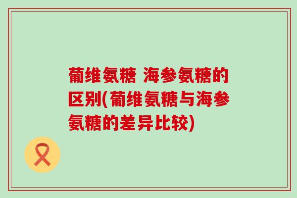 葡维氨糖 海参氨糖的区别(葡维氨糖与海参氨糖的差异比较)-第1张图片-氨糖科普网 葡维氨糖 海参氨糖的区别(葡维氨糖与海参氨糖的差异比较)-第1张图片-氨糖科普网