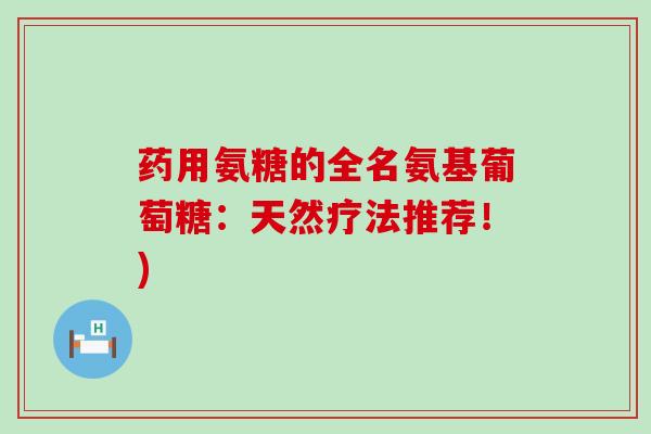 药用氨糖的全名氨基葡萄糖:天然疗法推荐!)-第1张图片-氨糖科普网 药用氨糖的全名氨基葡萄糖:天然疗法推荐!)-第1张图片-氨糖科普网