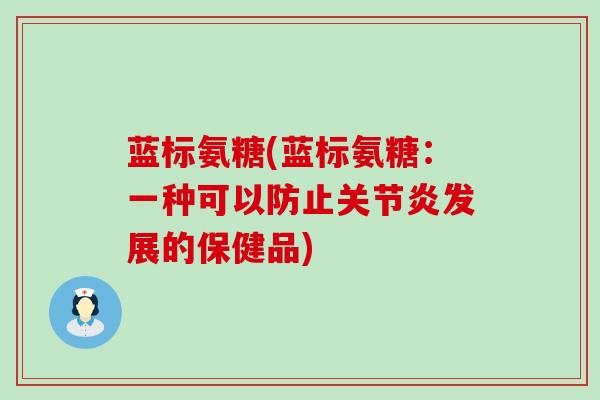 蓝标氨糖(蓝标氨糖:一种可以防止关节炎发展的保健品)-第1张图片-氨糖科普网 蓝标氨糖(蓝标氨糖:一种可以防止关节炎发展的保健品)-第1张图片-氨糖科普网