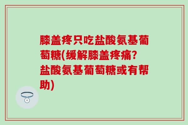 膝盖疼只吃盐酸氨基葡萄糖(缓解膝盖疼痛?盐酸氨基葡萄糖或有帮助)-第1张图片-氨糖科普网 膝盖疼只吃盐酸氨基葡萄糖(缓解膝盖疼痛?盐酸氨基葡萄糖或有帮助)-第1张图片-氨糖科普网