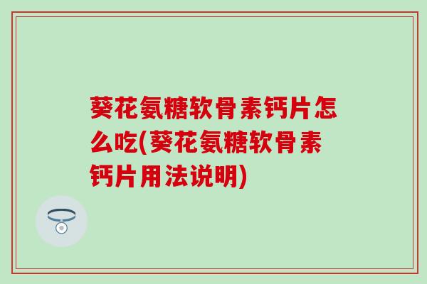 葵花氨糖软骨素钙片怎么吃(葵花氨糖软骨素钙片用法说明)-第1张图片-氨糖科普网 葵花氨糖软骨素钙片怎么吃(葵花氨糖软骨素钙片用法说明)-第1张图片-氨糖科普网