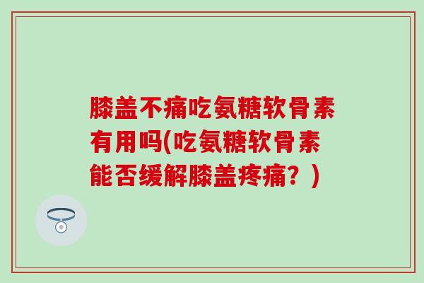 膝盖不痛吃氨糖软骨素有用吗(吃氨糖软骨素能否缓解膝盖疼痛?)-第1张图片-氨糖科普网 膝盖不痛吃氨糖软骨素有用吗(吃氨糖软骨素能否缓解膝盖疼痛?)-第1张图片-氨糖科普网