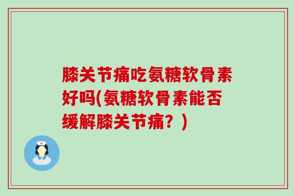 膝关节痛吃氨糖软骨素好吗(氨糖软骨素能否缓解膝关节痛？)-第1张图片-氨糖科普网