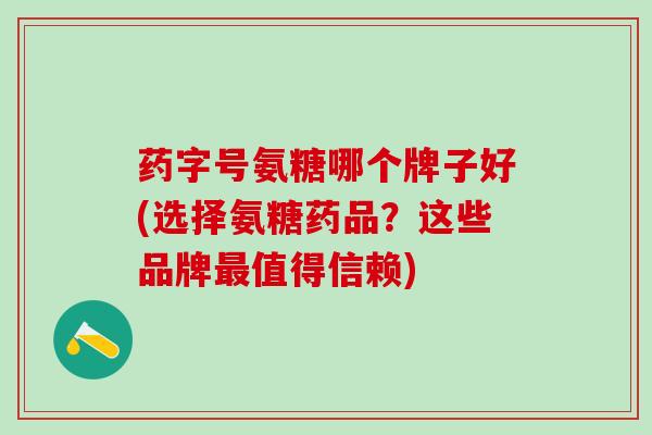 药字号氨糖哪个牌子好(选择氨糖药品?这些品牌最值得信赖)-第1张图片-氨糖科普网 药字号氨糖哪个牌子好(选择氨糖药品?这些品牌最值得信赖)-第1张图片-氨糖科普网