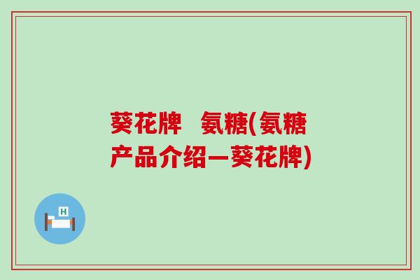 葵花牌 氨糖(氨糖产品介绍—葵花牌)-第1张图片-氨糖科普网 葵花牌 氨糖(氨糖产品介绍—葵花牌)-第1张图片-氨糖科普网