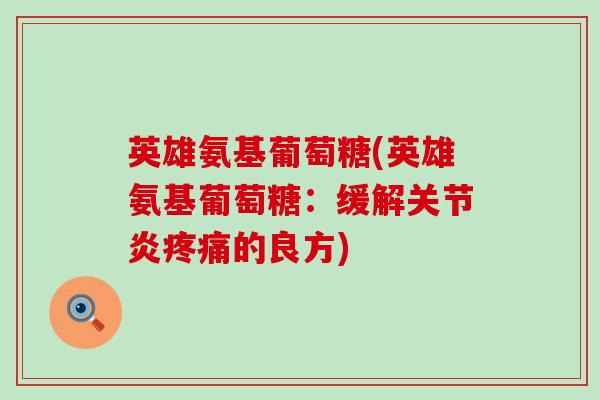 英雄氨基葡萄糖(英雄氨基葡萄糖：缓解关节炎疼痛的良方)-第1张图片-氨糖科普网