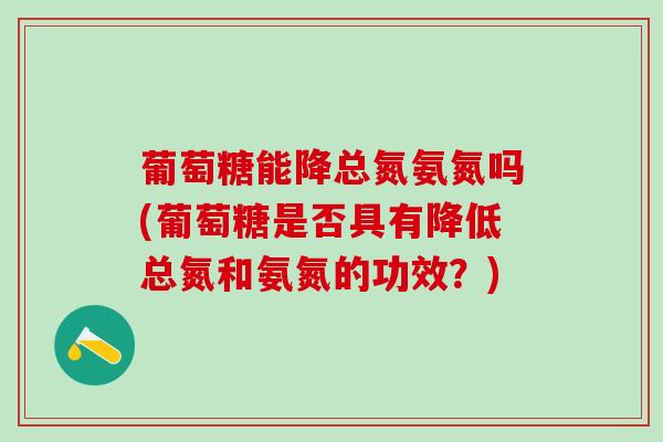 葡萄糖能降总氮氨氮吗(葡萄糖是否具有降低总氮和氨氮的功效?)-第1张图片-氨糖科普网 葡萄糖能降总氮氨氮吗(葡萄糖是否具有降低总氮和氨氮的功效?)-第1张图片-氨糖科普网