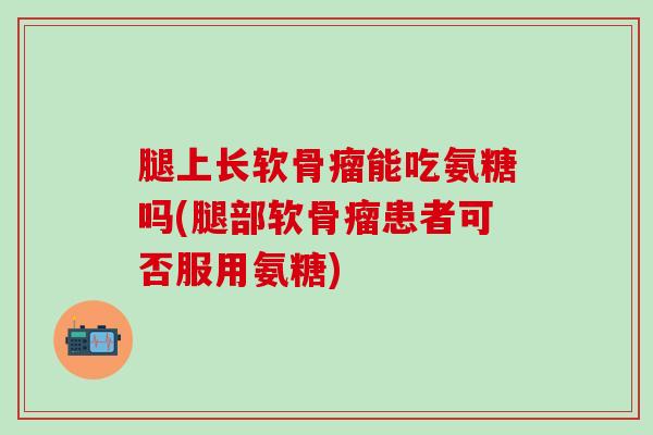 腿上长软骨瘤能吃氨糖吗(腿部软骨瘤患者可否服用氨糖)-第1张图片-氨糖科普网 腿上长软骨瘤能吃氨糖吗(腿部软骨瘤患者可否服用氨糖)-第1张图片-氨糖科普网