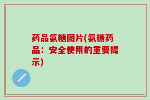 药品氨糖图片(氨糖药品:安全使用的重要提示)-第1张图片-氨糖科普网 药品氨糖图片(氨糖药品:安全使用的重要提示)-第1张图片-氨糖科普网