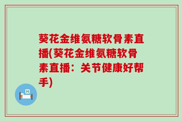 葵花金维氨糖软骨素直播(葵花金维氨糖软骨素直播:关节健康好帮手)-第1张图片-氨糖科普网 葵花金维氨糖软骨素直播(葵花金维氨糖软骨素直播:关节健康好帮手)-第1张图片-氨糖科普网