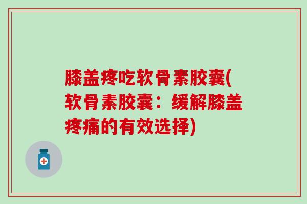 膝盖疼吃软骨素胶囊(软骨素胶囊:缓解膝盖疼痛的有效选择)-第1张图片-氨糖科普网 膝盖疼吃软骨素胶囊(软骨素胶囊:缓解膝盖疼痛的有效选择)-第1张图片-氨糖科普网