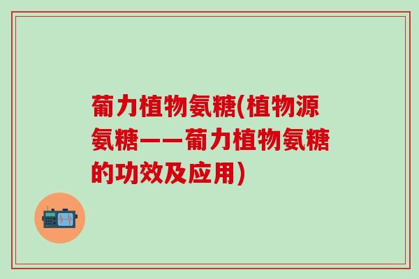 葡力植物氨糖(植物源氨糖——葡力植物氨糖的功效及应用)-第1张图片-氨糖科普网 葡力植物氨糖(植物源氨糖——葡力植物氨糖的功效及应用)-第1张图片-氨糖科普网