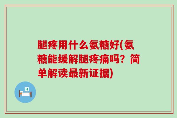 腿疼用什么氨糖好(氨糖能缓解腿疼痛吗?简单解读最新证据)-第1张图片-氨糖科普网 腿疼用什么氨糖好(氨糖能缓解腿疼痛吗?简单解读最新证据)-第1张图片-氨糖科普网