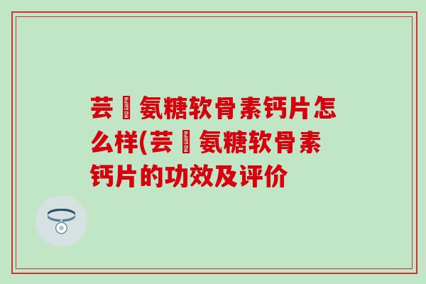 芸璟氨糖软骨素钙片怎么样(芸璟氨糖软骨素钙片的功效及评价-第1张图片-氨糖科普网 芸璟氨糖软骨素钙片怎么样(芸璟氨糖软骨素钙片的功效及评价-第1张图片-氨糖科普网