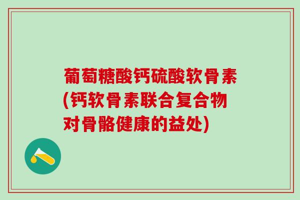 葡萄糖酸钙硫酸软骨素(钙软骨素联合复合物对骨骼健康的益处)-第1张图片-氨糖科普网 葡萄糖酸钙硫酸软骨素(钙软骨素联合复合物对骨骼健康的益处)-第1张图片-氨糖科普网