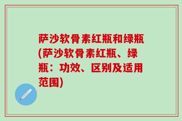 萨沙软骨素红瓶和绿瓶(萨沙软骨素红瓶、绿瓶:功效、区别及适用范围)-第1张图片-氨糖科普网 萨沙软骨素红瓶和绿瓶(萨沙软骨素红瓶、绿瓶:功效、区别及适用范围)-第1张图片-氨糖科普网