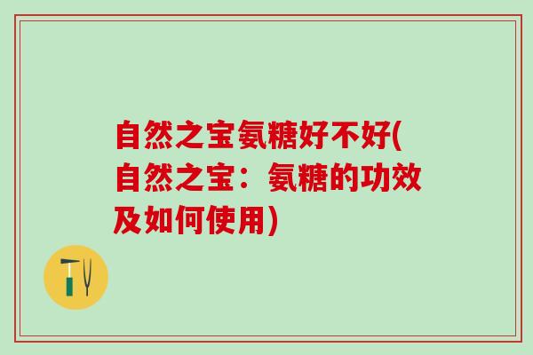 自然之宝氨糖好不好(自然之宝:氨糖的功效及如何使用)-第1张图片-氨糖科普网 自然之宝氨糖好不好(自然之宝:氨糖的功效及如何使用)-第1张图片-氨糖科普网