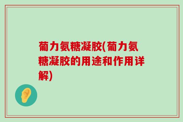 葡力氨糖凝胶(葡力氨糖凝胶的用途和作用详解)-第1张图片-氨糖科普网 葡力氨糖凝胶(葡力氨糖凝胶的用途和作用详解)-第1张图片-氨糖科普网