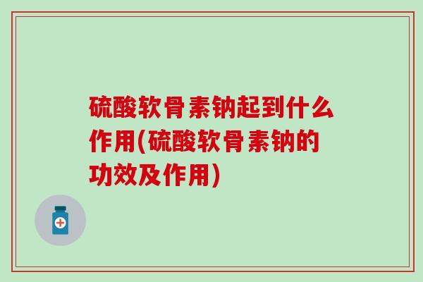 硫酸软骨素钠起到什么作用(硫酸软骨素钠的功效及作用)-第1张图片-氨糖科普网