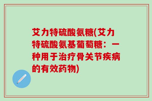 艾力特硫酸氨糖(艾力特硫酸氨基葡萄糖:一种用于治疗骨关节疾病的有效药物)-第1张图片-氨糖科普网 艾力特硫酸氨糖(艾力特硫酸氨基葡萄糖:一种用于治疗骨关节疾病的有效药物)-第1张图片-氨糖科普网