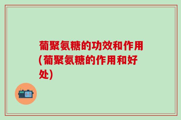 葡聚氨糖的功效和作用(葡聚氨糖的作用和好处)-第1张图片-氨糖科普网 葡聚氨糖的功效和作用(葡聚氨糖的作用和好处)-第1张图片-氨糖科普网