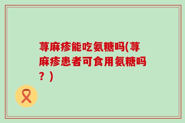 荨麻疹能吃氨糖吗(荨麻疹患者可食用氨糖吗?)-第1张图片-氨糖科普网 荨麻疹能吃氨糖吗(荨麻疹患者可食用氨糖吗?)-第1张图片-氨糖科普网