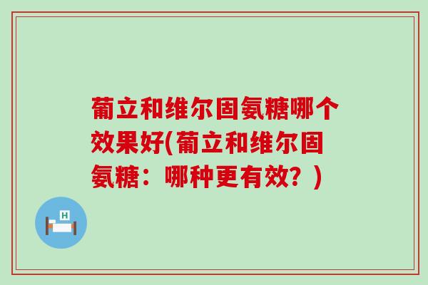 葡立和维尔固氨糖哪个效果好(葡立和维尔固氨糖:哪种更有效?)-第1张图片-氨糖科普网 葡立和维尔固氨糖哪个效果好(葡立和维尔固氨糖:哪种更有效?)-第1张图片-氨糖科普网