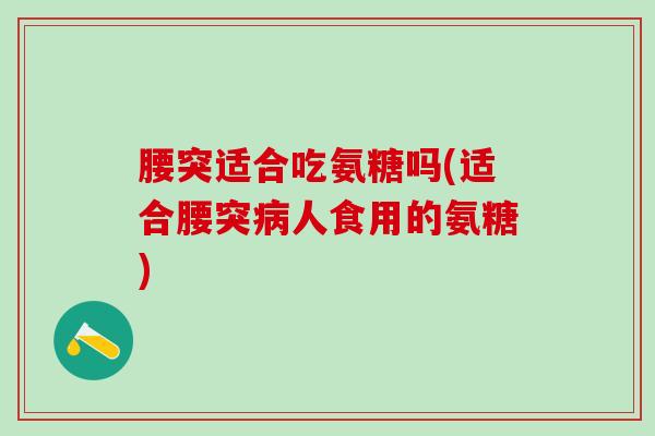 腰突适合吃氨糖吗(适合腰突病人食用的氨糖)-第1张图片-氨糖科普网 腰突适合吃氨糖吗(适合腰突病人食用的氨糖)-第1张图片-氨糖科普网