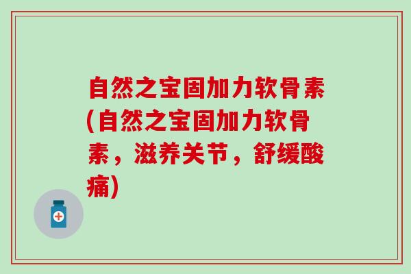 自然之宝固加力软骨素(自然之宝固加力软骨素，滋养关节，舒缓酸痛)-第1张图片-氨糖科普网