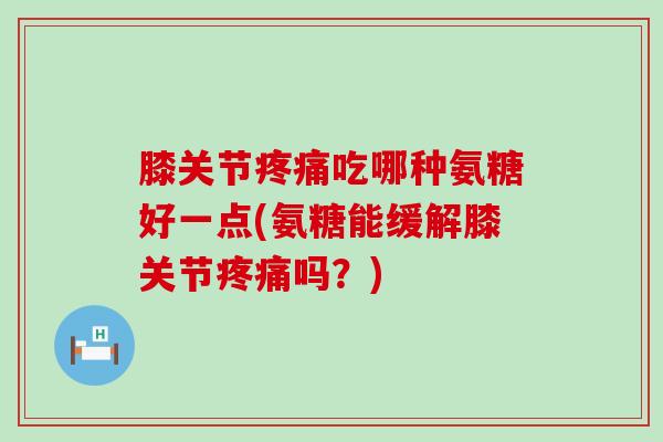 膝关节疼痛吃哪种氨糖好一点(氨糖能缓解膝关节疼痛吗?)-第1张图片-氨糖科普网 膝关节疼痛吃哪种氨糖好一点(氨糖能缓解膝关节疼痛吗?)-第1张图片-氨糖科普网