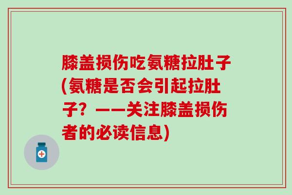 膝盖损伤吃氨糖拉肚子(氨糖是否会引起拉肚子?——关注膝盖损伤者的必读信息)-第1张图片-氨糖科普网 膝盖损伤吃氨糖拉肚子(氨糖是否会引起拉肚子?——关注膝盖损伤者的必读信息)-第1张图片-氨糖科普网