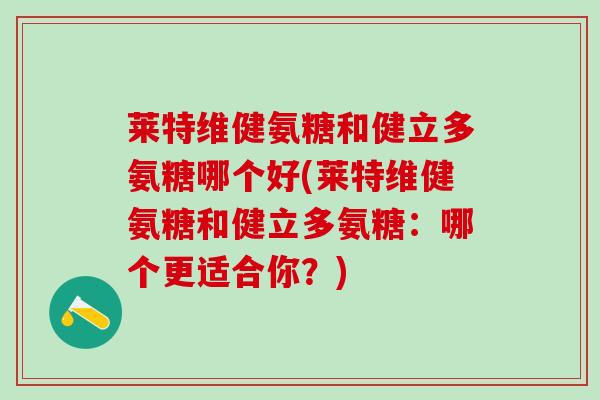 莱特维健氨糖和健立多氨糖哪个好(莱特维健氨糖和健立多氨糖:哪个更适合你?)-第1张图片-氨糖科普网 莱特维健氨糖和健立多氨糖哪个好(莱特维健氨糖和健立多氨糖:哪个更适合你?)-第1张图片-氨糖科普网