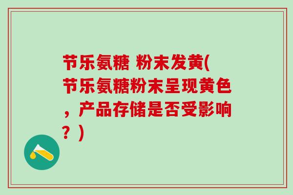 节乐氨糖 粉末发黄(节乐氨糖粉末呈现黄色,产品存储是否受影响?)-第1张图片-氨糖科普网 节乐氨糖 粉末发黄(节乐氨糖粉末呈现黄色,产品存储是否受影响?)-第1张图片-氨糖科普网
