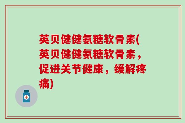 英贝健健氨糖软骨素(英贝健健氨糖软骨素,促进关节健康,缓解疼痛)-第1张图片-氨糖科普网 英贝健健氨糖软骨素(英贝健健氨糖软骨素,促进关节健康,缓解疼痛)-第1张图片-氨糖科普网