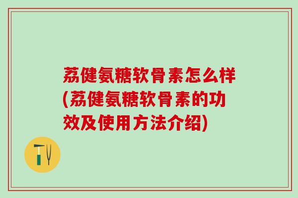 荔健氨糖软骨素怎么样(荔健氨糖软骨素的功效及使用方法介绍)-第1张图片-氨糖科普网
