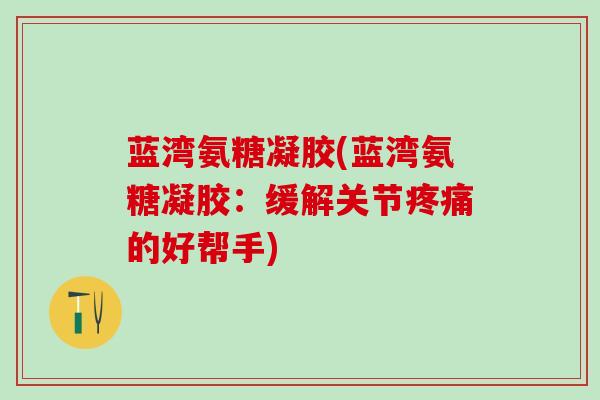 蓝湾氨糖凝胶(蓝湾氨糖凝胶:缓解关节疼痛的好帮手)-第1张图片-氨糖科普网 蓝湾氨糖凝胶(蓝湾氨糖凝胶:缓解关节疼痛的好帮手)-第1张图片-氨糖科普网