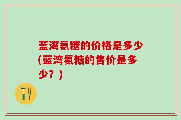 蓝湾氨糖的价格是多少(蓝湾氨糖的售价是多少？)-第1张图片-氨糖科普网