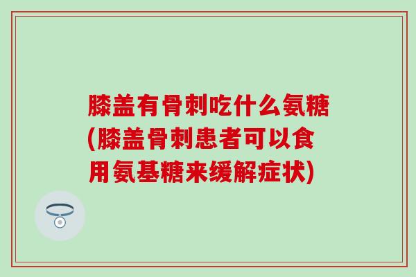 膝盖有骨刺吃什么氨糖(膝盖骨刺患者可以食用氨基糖来缓解症状)-第1张图片-氨糖科普网 膝盖有骨刺吃什么氨糖(膝盖骨刺患者可以食用氨基糖来缓解症状)-第1张图片-氨糖科普网