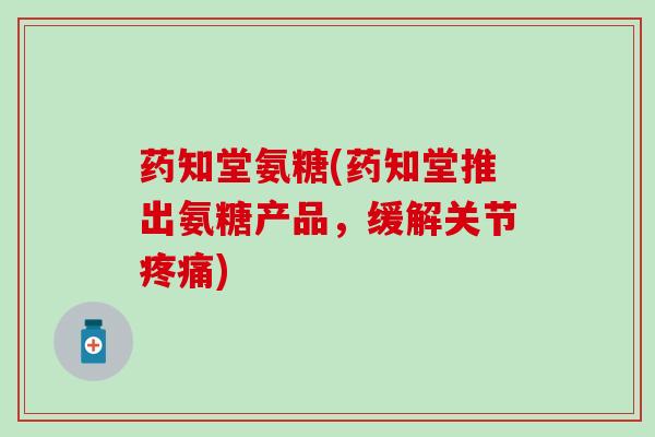 药知堂氨糖(药知堂推出氨糖产品,缓解关节疼痛)-第1张图片-氨糖科普网 药知堂氨糖(药知堂推出氨糖产品,缓解关节疼痛)-第1张图片-氨糖科普网