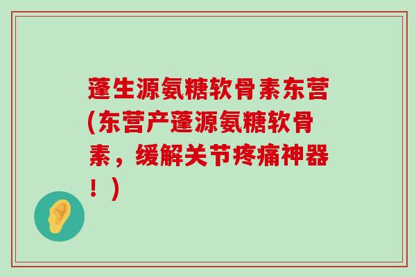 蓬生源氨糖软骨素东营(东营产蓬源氨糖软骨素，缓解关节疼痛神器！)-第1张图片-氨糖科普网