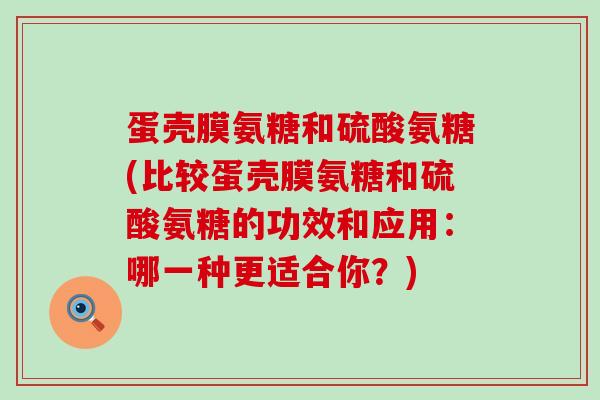 蛋壳膜氨糖和硫酸氨糖(比较蛋壳膜氨糖和硫酸氨糖的功效和应用：哪一种更适合你？)-第1张图片-氨糖科普网