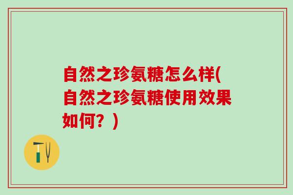 自然之珍氨糖怎么样(自然之珍氨糖使用效果如何？)-第1张图片-氨糖科普网